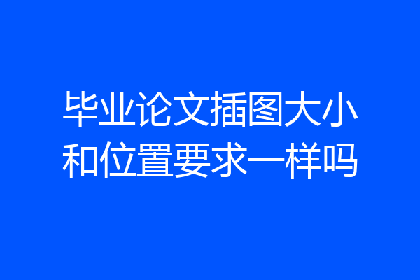 毕业论文插图大小和位置要求一样吗