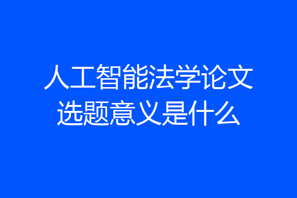 人工智能法学论文选题意义是什么