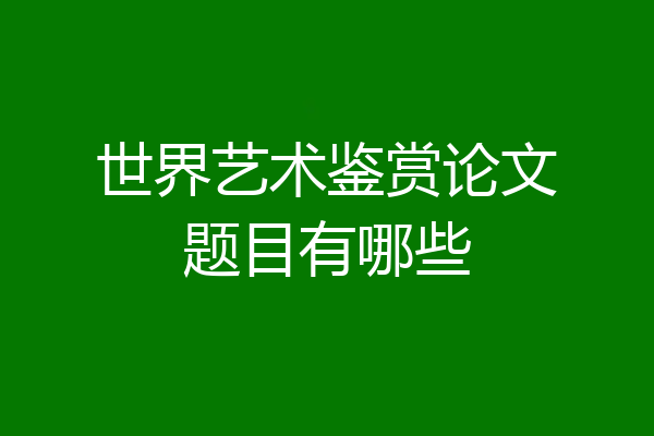 世界艺术鉴赏论文题目有哪些