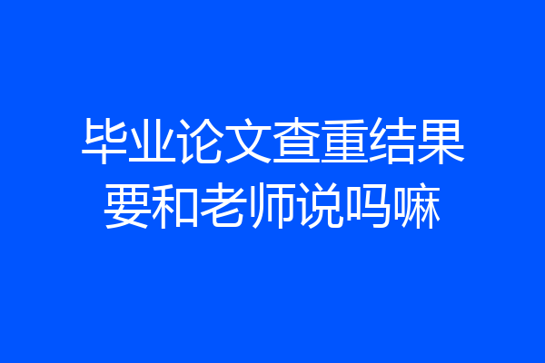 毕业论文查重结果要和老师说吗嘛