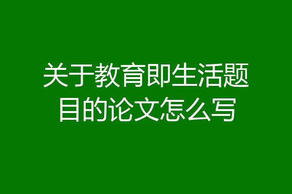 关于教育即生活题目的论文怎么写
