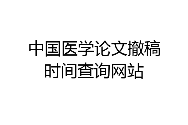 中国医学论文撤稿时间查询网站