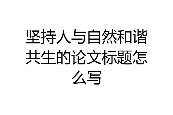 坚持人与自然和谐共生的论文标题怎么写