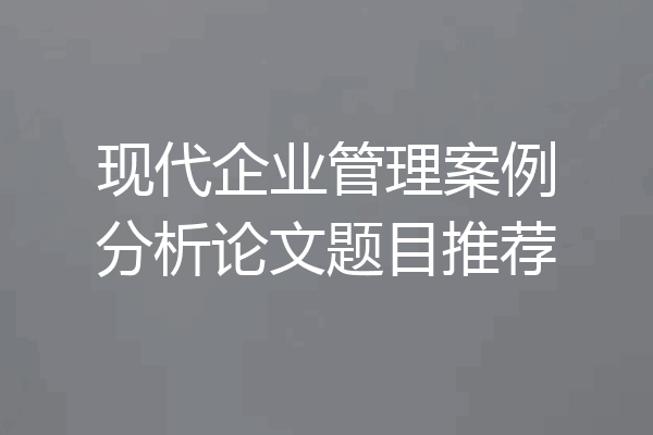 现代企业管理案例分析论文题目推荐