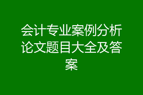 会计专业案例分析论文题目大全及答案