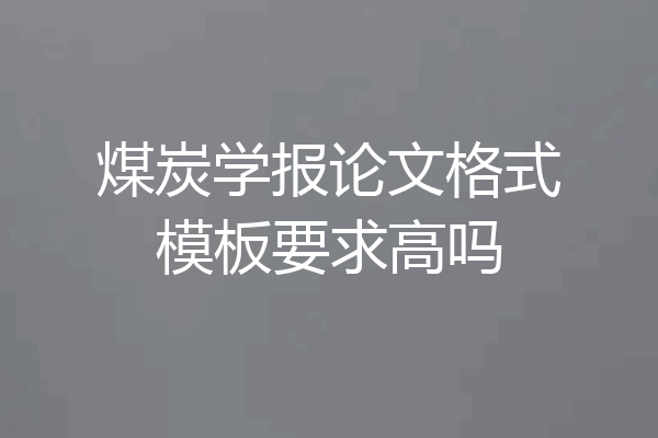 煤炭学报论文格式模板要求高吗