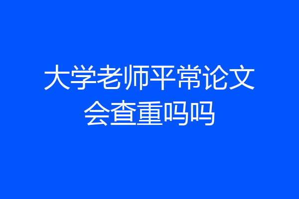 大学老师平常论文会查重吗吗