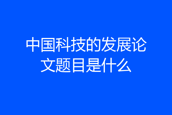 中国科技的发展论文题目是什么