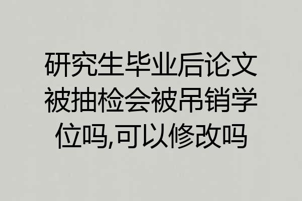 研究生毕业后论文被抽检会被吊销学位吗,可以修改吗