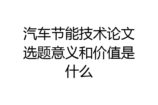 汽车节能技术论文选题意义和价值是什么