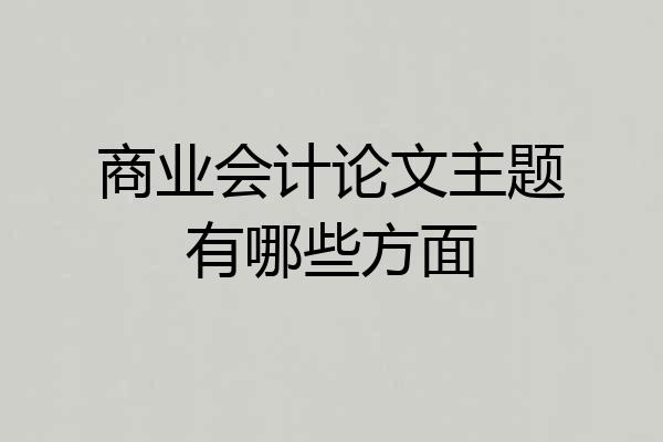商业会计论文主题有哪些方面