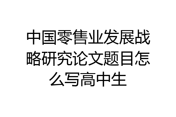 中国零售业发展战略研究论文题目怎么写高中生