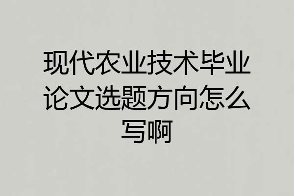 现代农业技术毕业论文选题方向怎么写啊