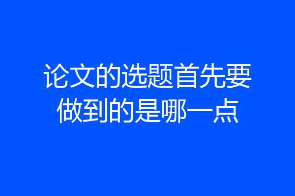 论文的选题首先要做到的是哪一点