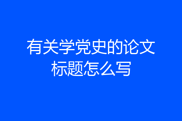有关学党史的论文标题怎么写