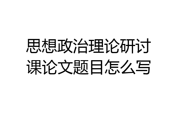思想政治理论研讨课论文题目怎么写
