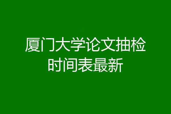 厦门大学论文抽检时间表最新