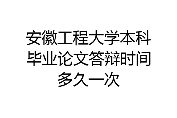 安徽工程大学本科毕业论文答辩时间多久一次