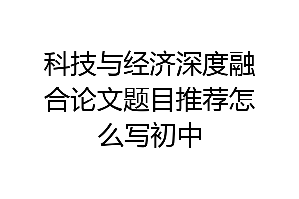 科技与经济深度融合论文题目推荐怎么写初中