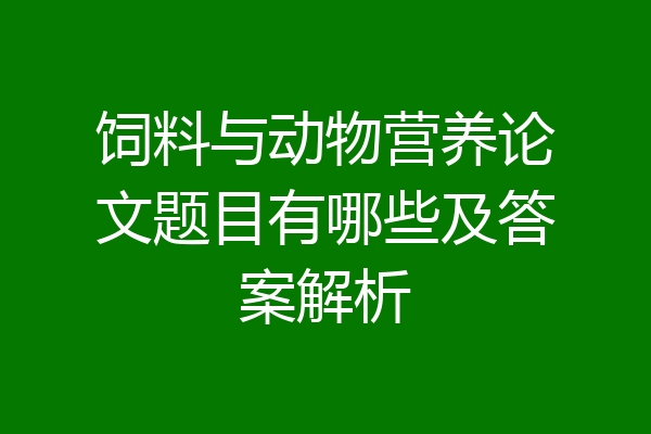 饲料与动物营养论文题目有哪些及答案解析