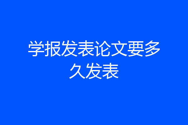 学报发表论文要多久发表