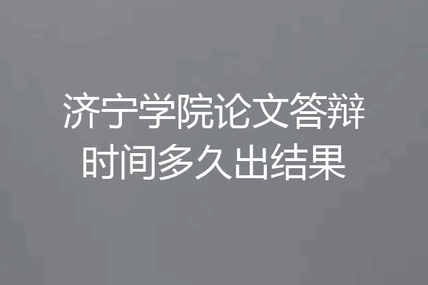 济宁学院论文答辩时间多久出结果
