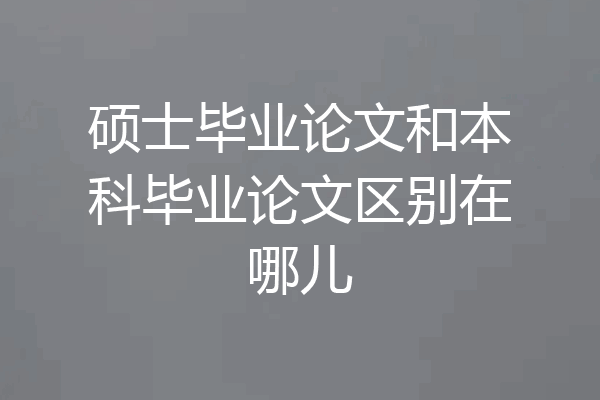 硕士毕业论文和本科毕业论文区别在哪儿