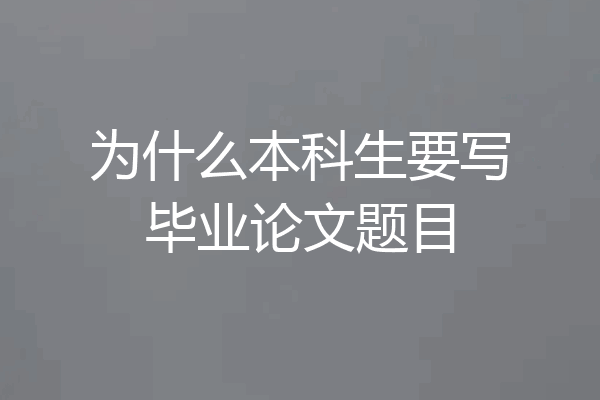 为什么本科生要写毕业论文题目