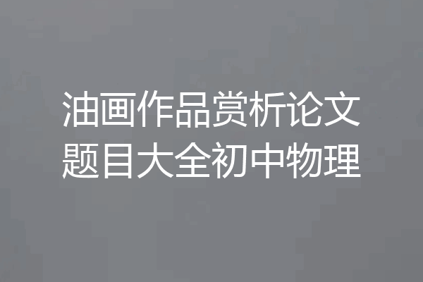 油画作品赏析论文题目大全初中物理