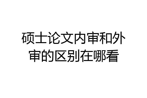 硕士论文内审和外审的区别在哪看
