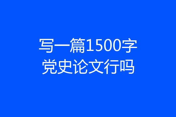 写一篇1500字党史论文行吗