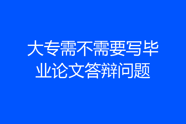 大专需不需要写毕业论文答辩问题