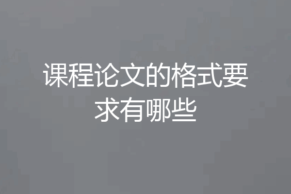 课程论文的格式要求有哪些
