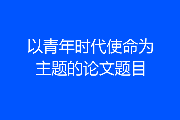 以青年时代使命为主题的论文题目