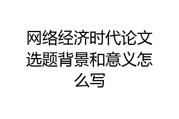 网络经济时代论文选题背景和意义怎么写