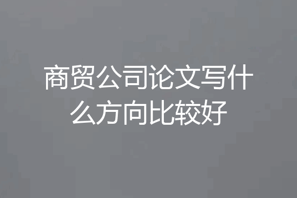 商贸公司论文写什么方向比较好