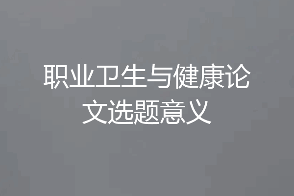 职业卫生与健康论文选题意义