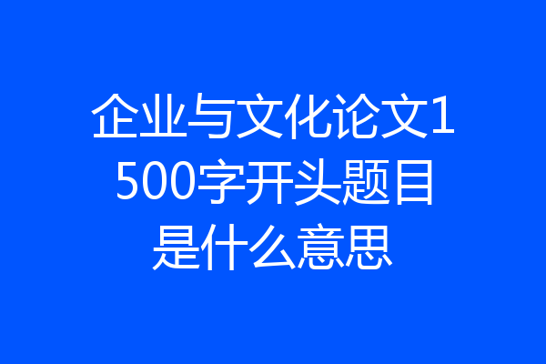 企业与文化论文1500字开头题目是什么意思