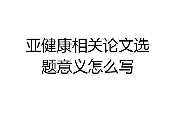 亚健康相关论文选题意义怎么写