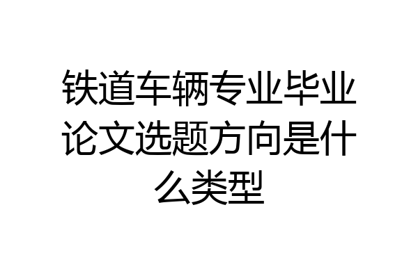 铁道车辆专业毕业论文选题方向是什么类型