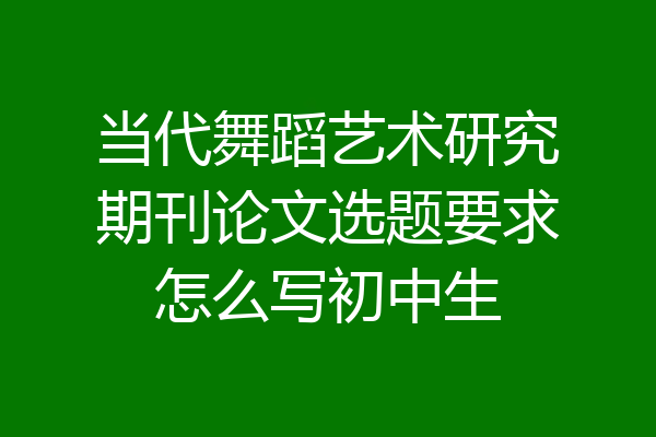 当代舞蹈艺术研究期刊论文选题要求怎么写初中生