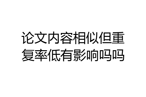 论文内容相似但重复率低有影响吗吗