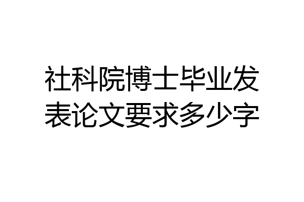 社科院博士毕业发表论文要求多少字