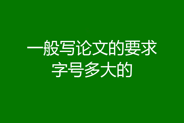 一般写论文的要求字号多大的