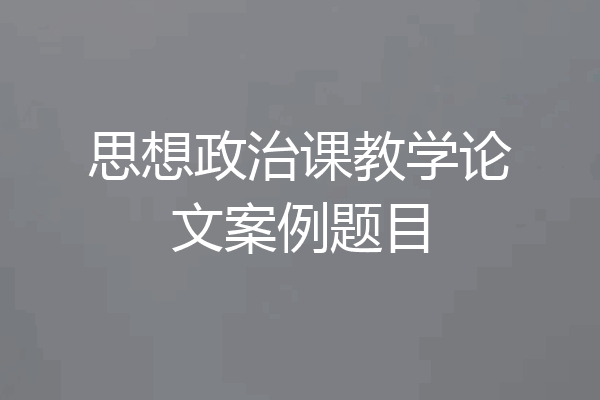 思想政治课教学论文案例题目