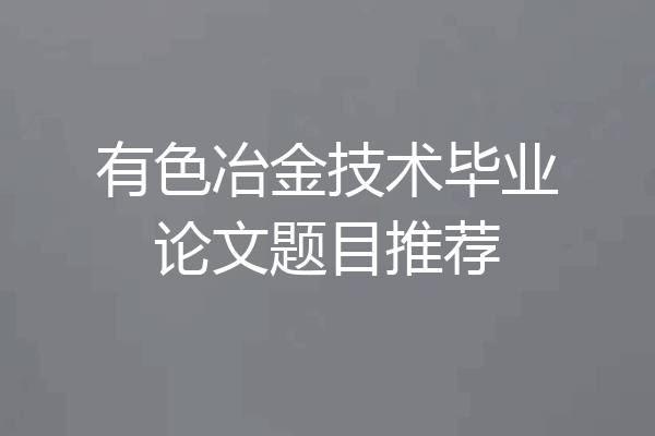 有色冶金技术毕业论文题目推荐