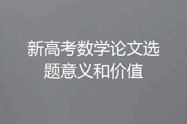 新高考数学论文选题意义和价值