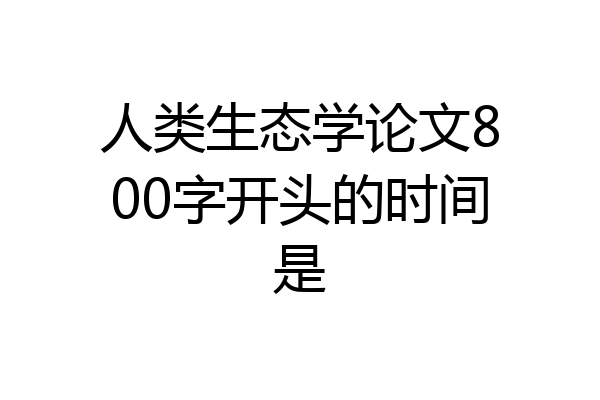 人类生态学论文800字开头的时间是