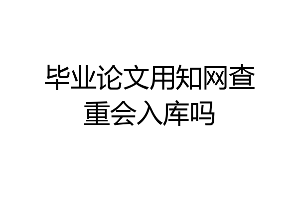 毕业论文用知网查重会入库吗
