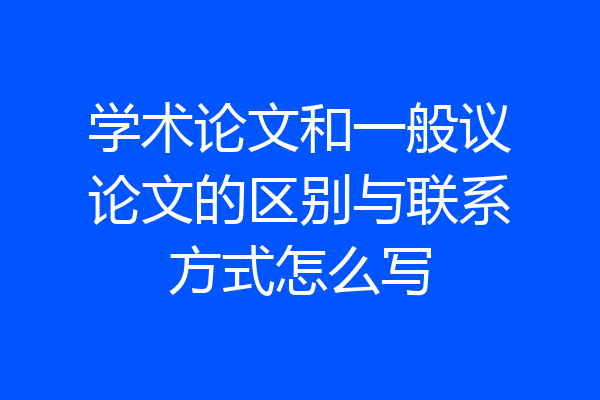 学术论文和一般议论文的区别与联系方式怎么写